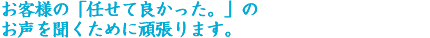 お客様の「任せて良かった。」のお声を聞くために頑張ります。