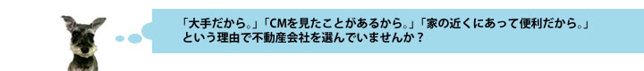「大手だから。」「CMを見たことがあるから。」「家の近くにあって便利だから。」 という理由で不動産会社を選んでいませんか?